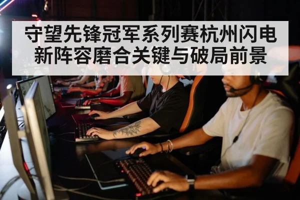 守望先锋冠军系列赛杭州闪电新阵容磨合关键与破局前景