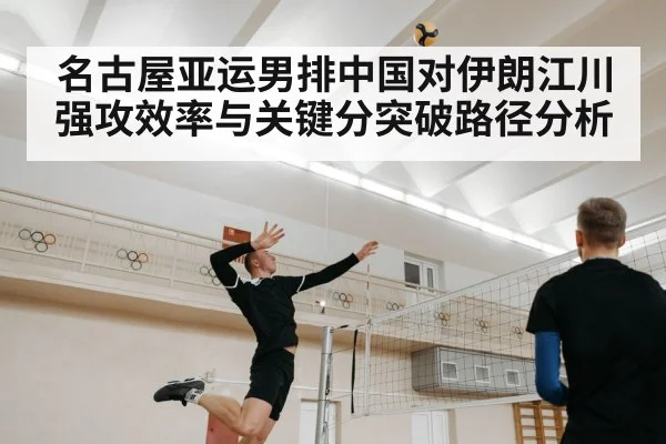 名古屋亚运男排中国对伊朗江川强攻效率与关键分突破路径分析
