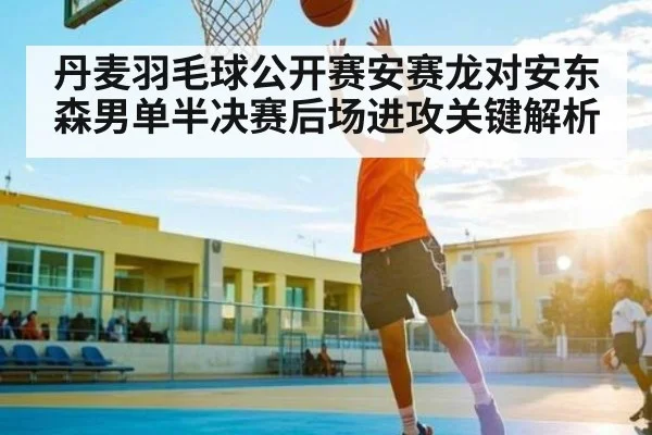丹麦羽毛球公开赛安赛龙对安东森男单半决赛后场进攻关键解析