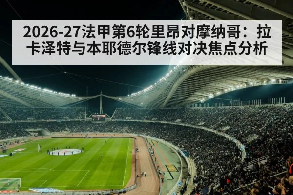 2026-27法甲第6轮里昂对摩纳哥：拉卡泽特与本耶德尔锋线对决焦点分析
