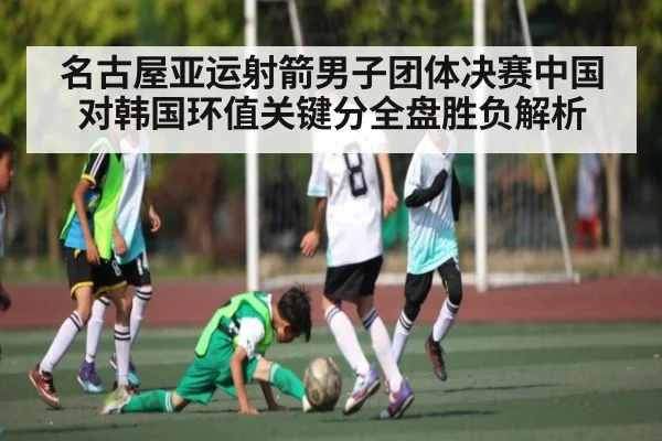 名古屋亚运射箭男子团体决赛中国对韩国环值关键分全盘胜负解析