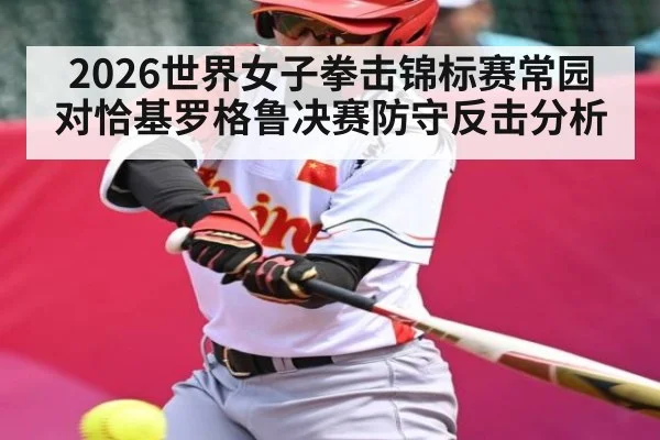 2026世界女子拳击锦标赛常园对恰基罗格鲁决赛防守反击分析