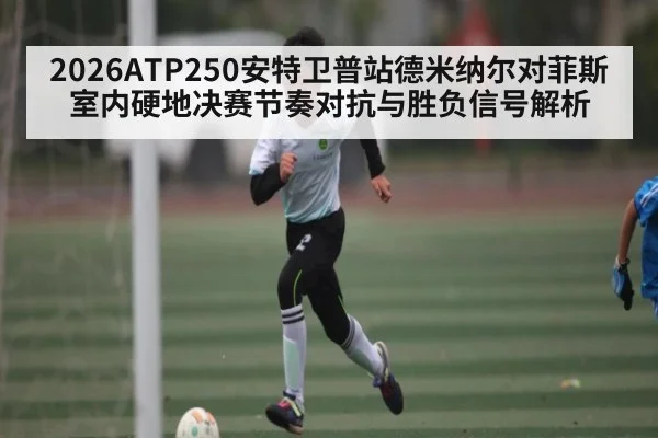 2026ATP250安特卫普站德米纳尔对菲斯室内硬地决赛节奏对抗与胜负信号解析